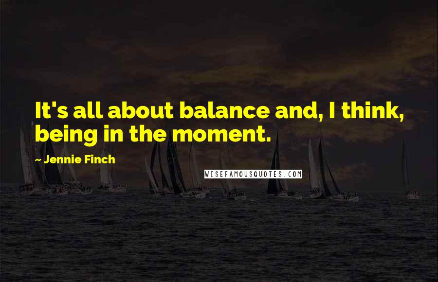 Jennie Finch quotes: It's all about balance and, I think, being in the moment.