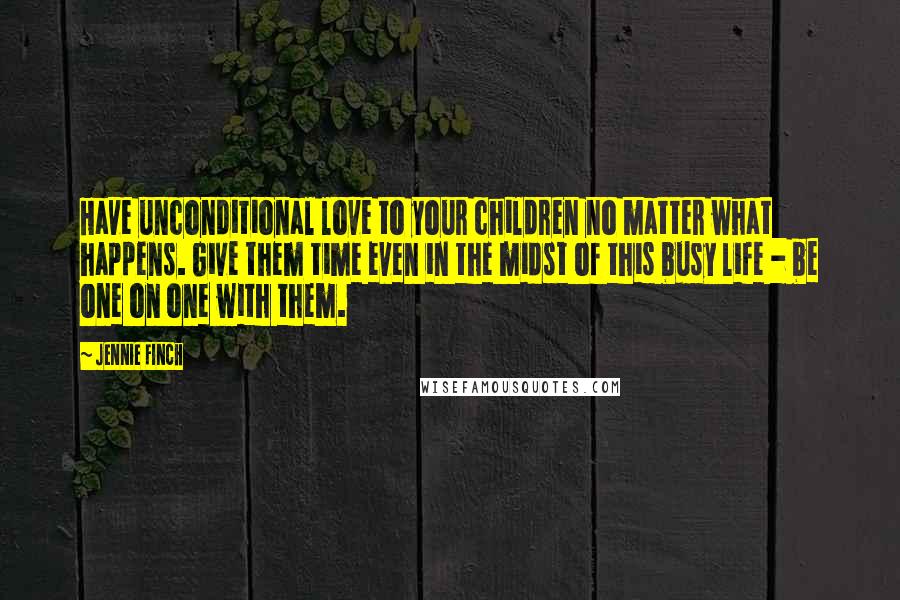 Jennie Finch quotes: Have unconditional love to your children no matter what happens. Give them time even in the midst of this busy life - be one on one with them.