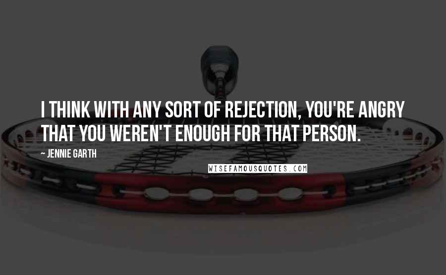 Jennie Garth quotes: I think with any sort of rejection, you're angry that you weren't enough for that person.