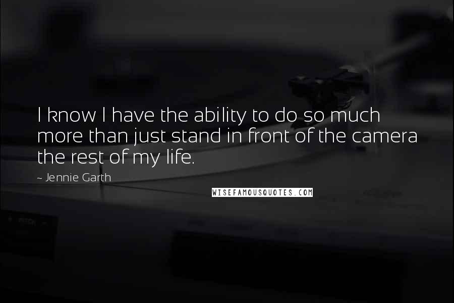 Jennie Garth quotes: I know I have the ability to do so much more than just stand in front of the camera the rest of my life. Jennie Garth quotes: I know I have the ability to do so much more than just stand in front of the camera the rest of my life.