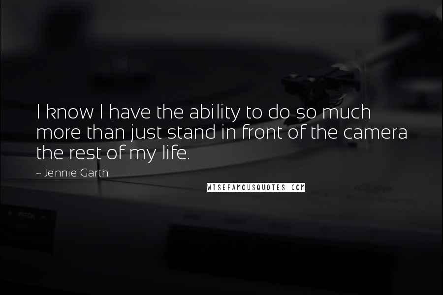 Jennie Garth quotes: I know I have the ability to do so much more than just stand in front of the camera the rest of my life.