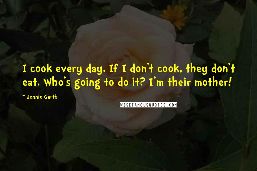 Jennie Garth quotes: I cook every day. If I don't cook, they don't eat. Who's going to do it? I'm their mother!