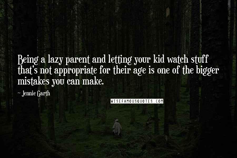 Jennie Garth quotes: Being a lazy parent and letting your kid watch stuff that's not appropriate for their age is one of the bigger mistakes you can make.