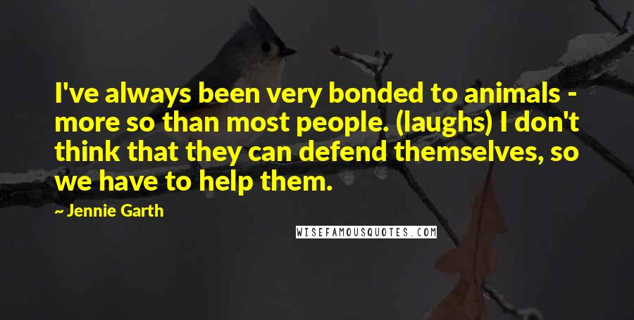 Jennie Garth quotes: I've always been very bonded to animals - more so than most people. (laughs) I don't think that they can defend themselves, so we have to help them.