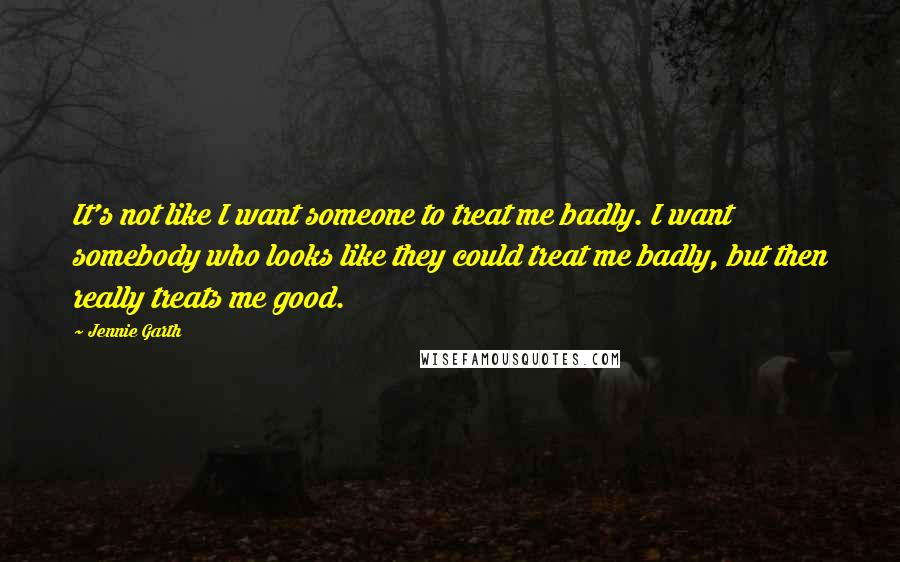 Jennie Garth quotes: It's not like I want someone to treat me badly. I want somebody who looks like they could treat me badly, but then really treats me good.