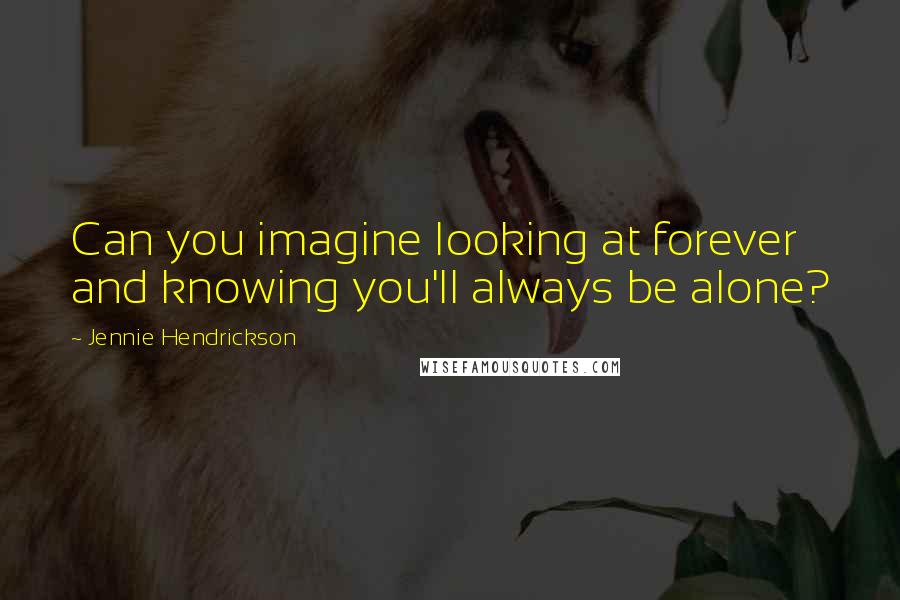 Jennie Hendrickson quotes: Can you imagine looking at forever and knowing you'll always be alone? Jennie Hendrickson quotes: Can you imagine looking at forever and knowing you'll always be alone?