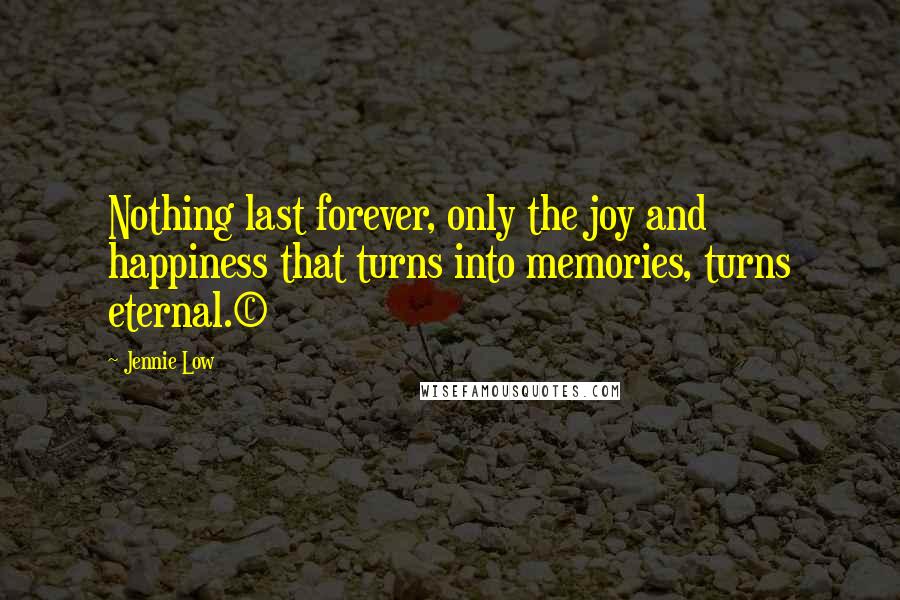 Jennie Low quotes: Nothing last forever, only the joy and happiness that turns into memories, turns eternal.(c) Jennie Low quotes: Nothing last forever, only the joy and happiness that turns into memories, turns eternal.(c)