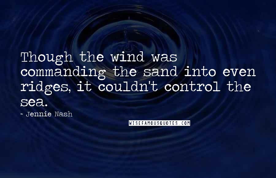 Jennie Nash quotes: Though the wind was commanding the sand into even ridges, it couldn't control the sea.