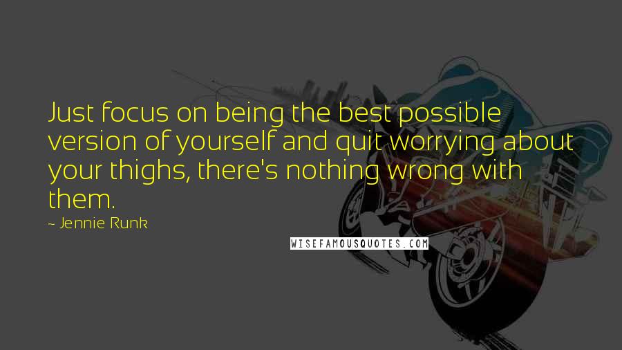 Jennie Runk quotes: Just focus on being the best possible version of yourself and quit worrying about your thighs, there's nothing wrong with them. Jennie Runk quotes: Just focus on being the best possible version of yourself and quit worrying about your thighs, there's nothing wrong with them.