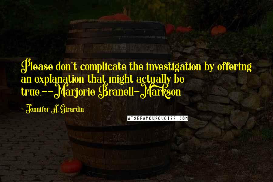 Jennifer A. Girardin quotes: Please don't complicate the investigation by offering an explanation that might actually be true.--Marjorie Branell-Markson