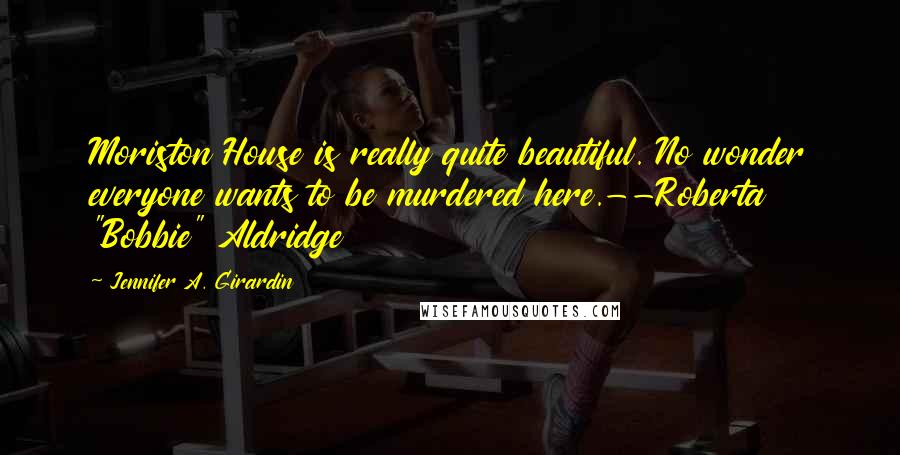 Jennifer A. Girardin quotes: Moriston House is really quite beautiful. No wonder everyone wants to be murdered here.--Roberta "Bobbie" Aldridge Jennifer A. Girardin quotes: Moriston House is really quite beautiful. No wonder everyone wants to be murdered here.--Roberta "Bobbie" Aldridge