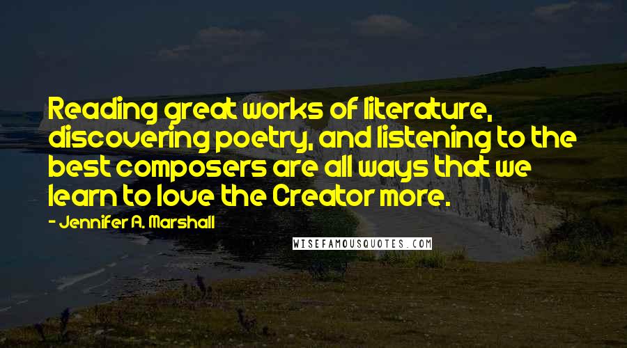 Jennifer A. Marshall quotes: Reading great works of literature, discovering poetry, and listening to the best composers are all ways that we learn to love the Creator more.