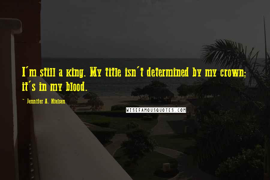 Jennifer A. Nielsen quotes: I'm still a king. My title isn't determined by my crown; it's in my blood.