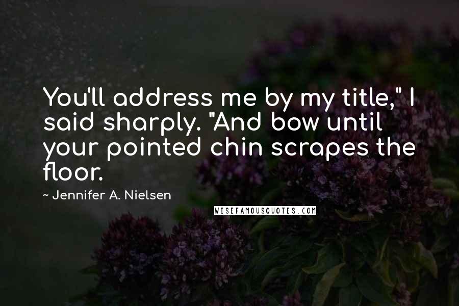 Jennifer A. Nielsen quotes: You'll address me by my title," I said sharply. "And bow until your pointed chin scrapes the floor.