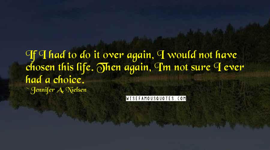 Jennifer A. Nielsen quotes: If I had to do it over again, I would not have chosen this life. Then again, I'm not sure I ever had a choice.