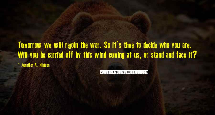 Jennifer A. Nielsen quotes: Tomorrow we will rejoin the war. So it's time to decide who you are. Will you be carried off by this wind coming at us, or stand and face it?