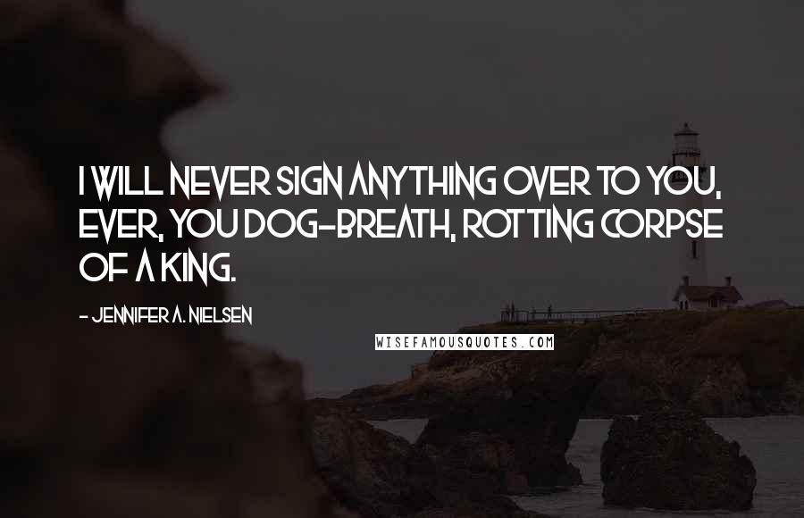 Jennifer A. Nielsen quotes: I will never sign anything over to you, ever, you dog-breath, rotting corpse of a king.