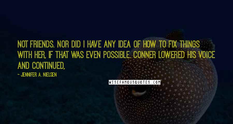 Jennifer A. Nielsen quotes: Not friends. Nor did I have any idea of how to fix things with her, if that was even possible. Conner lowered his voice and continued,