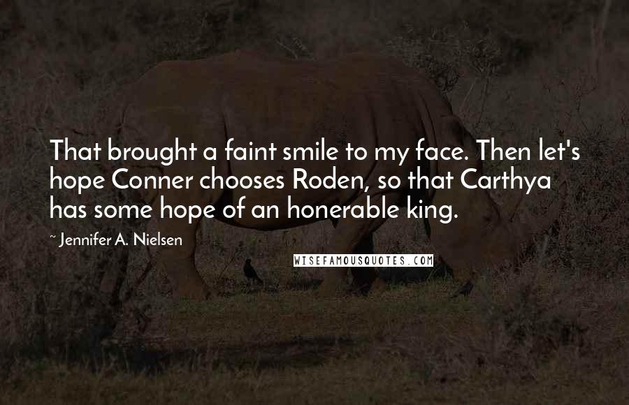 Jennifer A. Nielsen quotes: That brought a faint smile to my face. Then let's hope Conner chooses Roden, so that Carthya has some hope of an honerable king.