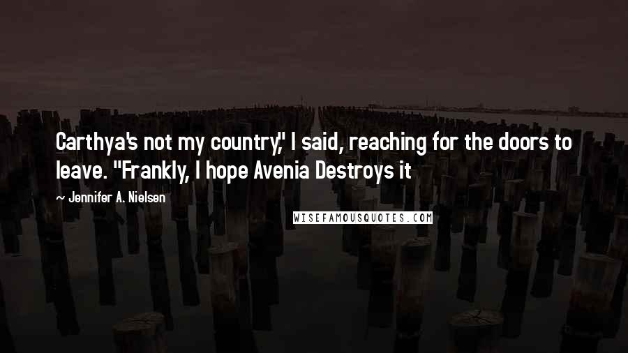 Jennifer A. Nielsen quotes: Carthya's not my country," I said, reaching for the doors to leave. "Frankly, I hope Avenia Destroys it
