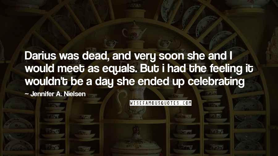 Jennifer A. Nielsen quotes: Darius was dead, and very soon she and I would meet as equals. But i had the feeling it wouldn't be a day she ended up celebrating