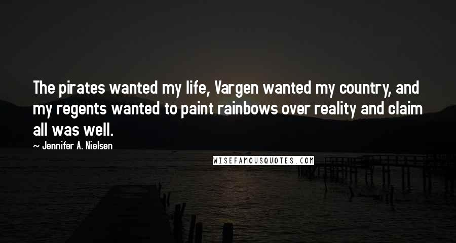 Jennifer A. Nielsen quotes: The pirates wanted my life, Vargen wanted my country, and my regents wanted to paint rainbows over reality and claim all was well.