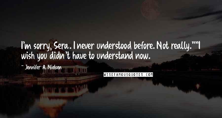 Jennifer A. Nielsen quotes: I'm sorry, Sera. I never understood before. Not really.""I wish you didn't have to understand now.