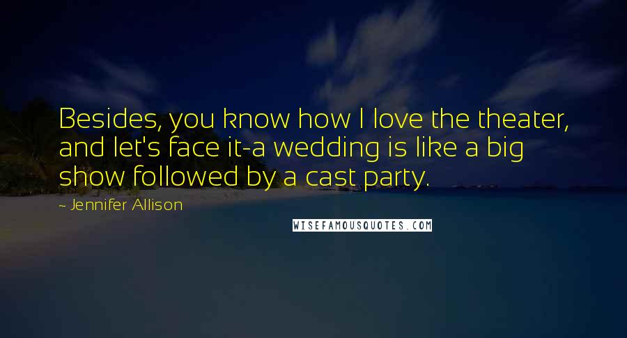 Jennifer Allison quotes: Besides, you know how I love the theater, and let's face it-a wedding is like a big show followed by a cast party.