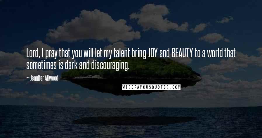 Jennifer Allwood quotes: Lord, I pray that you will let my talent bring JOY and BEAUTY to a world that sometimes is dark and discouraging. Jennifer Allwood quotes: Lord, I pray that you will let my talent bring JOY and BEAUTY to a world that sometimes is dark and discouraging.