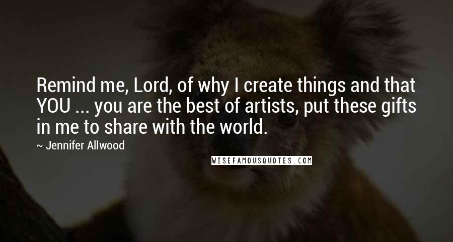Jennifer Allwood quotes: Remind me, Lord, of why I create things and that YOU ... you are the best of artists, put these gifts in me to share with the world. Jennifer Allwood quotes: Remind me, Lord, of why I create things and that YOU ... you are the best of artists, put these gifts in me to share with the world.