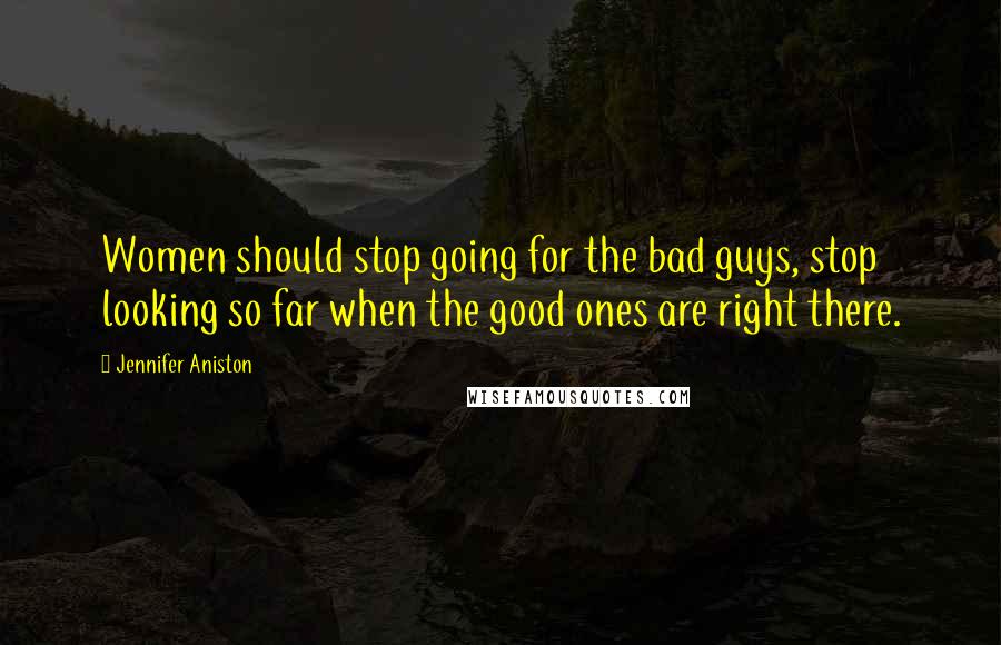 Jennifer Aniston quotes: Women should stop going for the bad guys, stop looking so far when the good ones are right there.