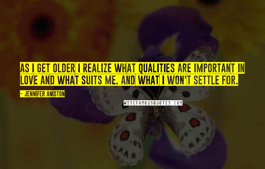 Jennifer Aniston quotes: As I get older I realize what qualities are important in love and what suits me. And what I won't settle for.