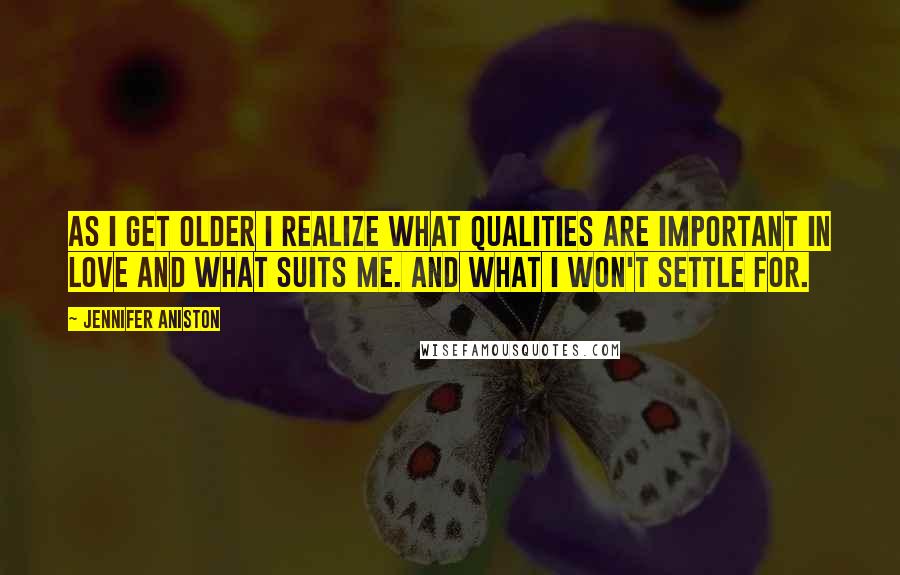 Jennifer Aniston quotes: As I get older I realize what qualities are important in love and what suits me. And what I won't settle for. Jennifer Aniston quotes: As I get older I realize what qualities are important in love and what suits me. And what I won't settle for.