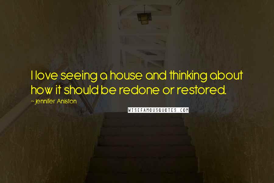 Jennifer Aniston quotes: I love seeing a house and thinking about how it should be redone or restored.