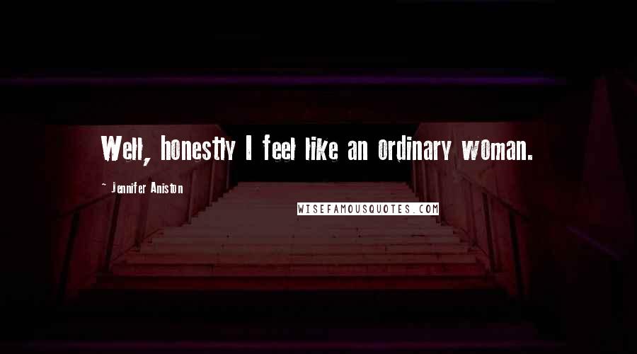 Jennifer Aniston quotes: Well, honestly I feel like an ordinary woman.