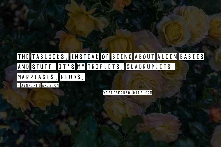 Jennifer Aniston quotes: The tabloids, instead of being about alien babies and stuff, it's my triplets, quadruplets, marriages, feuds.