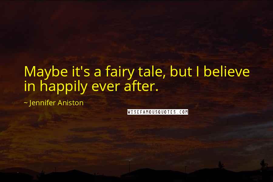 Jennifer Aniston quotes: Maybe it's a fairy tale, but I believe in happily ever after.