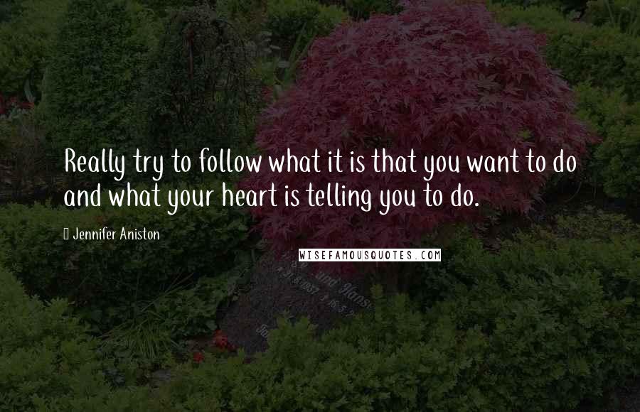 Jennifer Aniston quotes: Really try to follow what it is that you want to do and what your heart is telling you to do.