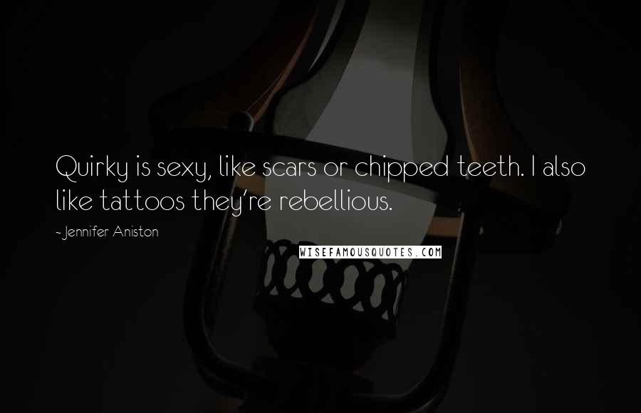 Jennifer Aniston quotes: Quirky is sexy, like scars or chipped teeth. I also like tattoos they're rebellious.