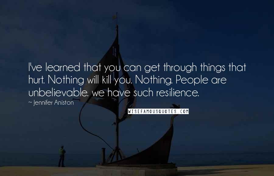 Jennifer Aniston quotes: I've learned that you can get through things that hurt. Nothing will kill you. Nothing. People are unbelievable. we have such resilience. Jennifer Aniston quotes: I've learned that you can get through things that hurt. Nothing will kill you. Nothing. People are unbelievable. we have such resilience.