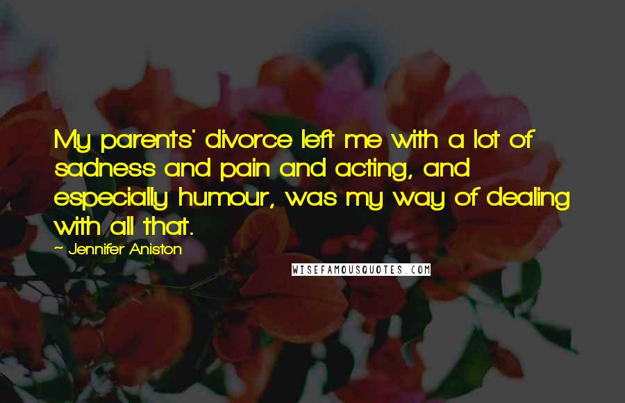 Jennifer Aniston quotes: My parents' divorce left me with a lot of sadness and pain and acting, and especially humour, was my way of dealing with all that.