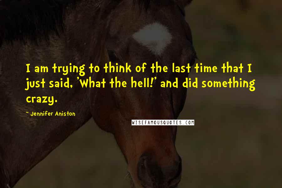 Jennifer Aniston quotes: I am trying to think of the last time that I just said, 'What the hell!' and did something crazy.