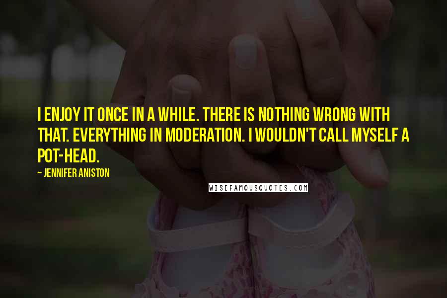 Jennifer Aniston quotes: I enjoy it once in a while. There is nothing wrong with that. Everything in moderation. I wouldn't call myself a pot-head. Jennifer Aniston quotes: I enjoy it once in a while. There is nothing wrong with that. Everything in moderation. I wouldn't call myself a pot-head.