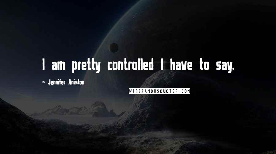 Jennifer Aniston quotes: I am pretty controlled I have to say.