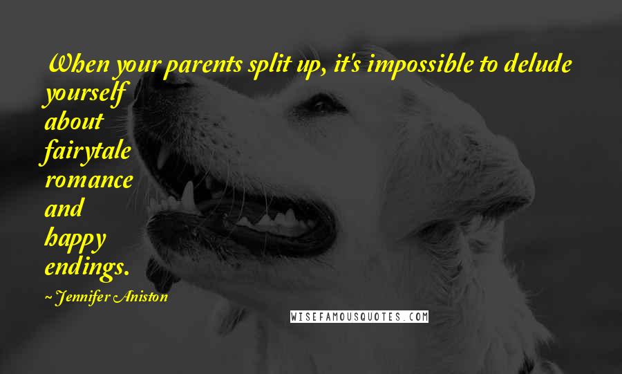 Jennifer Aniston quotes: When your parents split up, it's impossible to delude yourself about fairytale romance and happy endings. Jennifer Aniston quotes: When your parents split up, it's impossible to delude yourself about fairytale romance and happy endings.