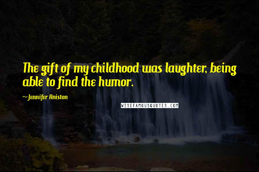 Jennifer Aniston quotes: The gift of my childhood was laughter, being able to find the humor.
