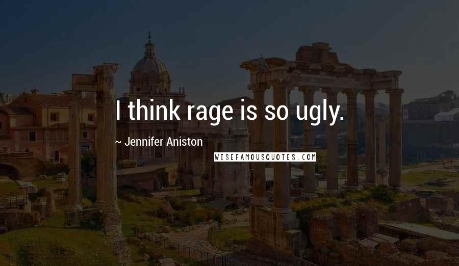 Jennifer Aniston quotes: I think rage is so ugly.