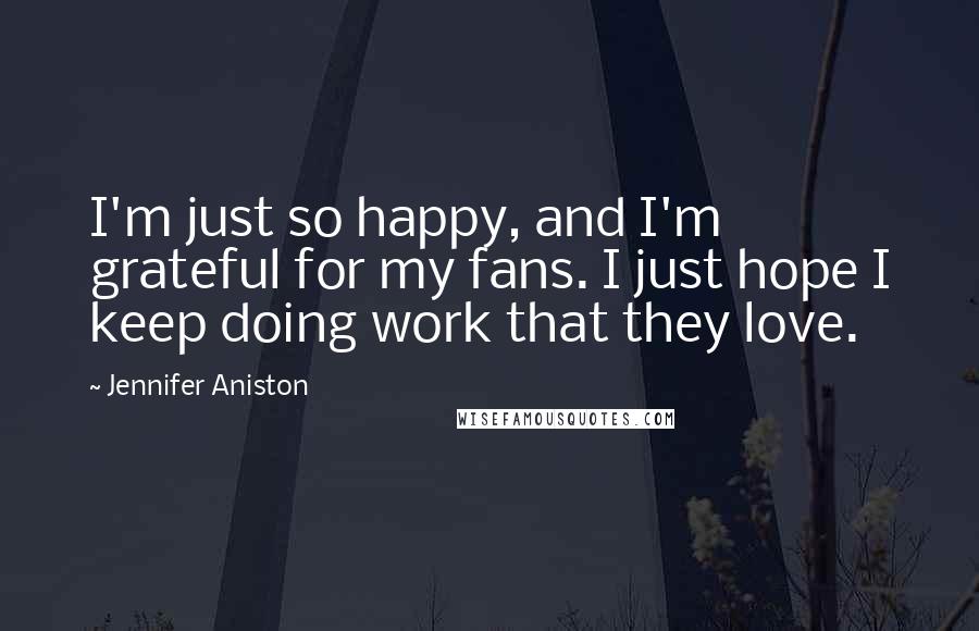 Jennifer Aniston quotes: I'm just so happy, and I'm grateful for my fans. I just hope I keep doing work that they love.