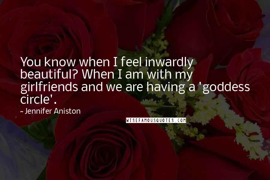 Jennifer Aniston quotes: You know when I feel inwardly beautiful? When I am with my girlfriends and we are having a 'goddess circle'. Jennifer Aniston quotes: You know when I feel inwardly beautiful? When I am with my girlfriends and we are having a 'goddess circle'.