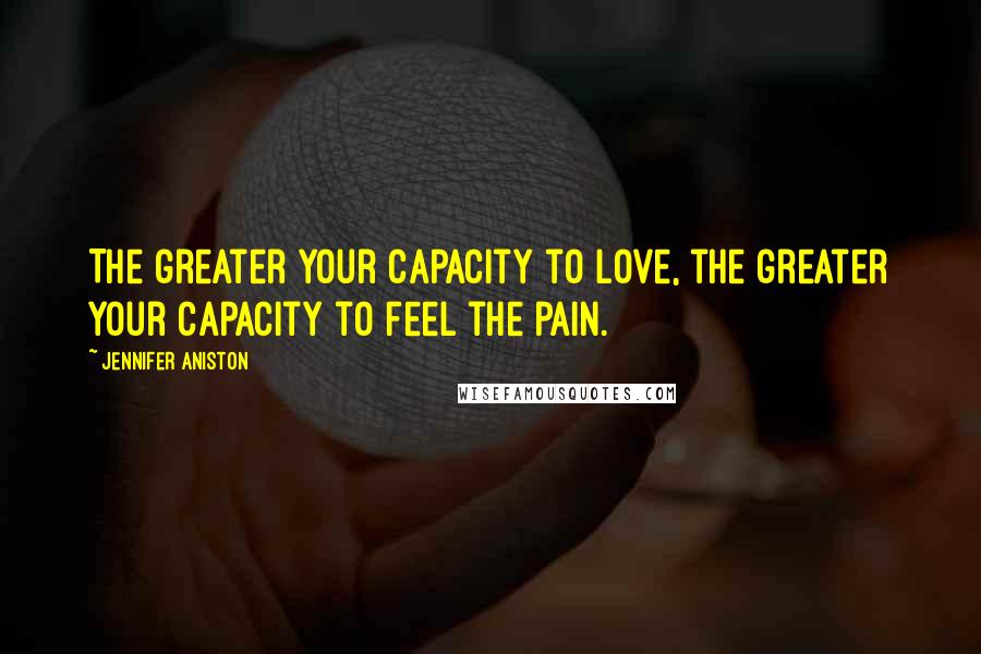 Jennifer Aniston quotes: The greater your capacity to love, the greater your capacity to feel the pain.